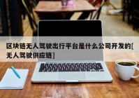 区块链无人驾驶出行平台是什么公司开发的[无人驾驶供应链]