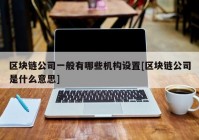 区块链公司一般有哪些机构设置[区块链公司是什么意思]