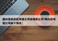 国内靠前的区块链公司有哪些公司[国内区块链公司前十排名]