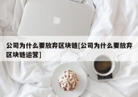 公司为什么要放弃区块链[公司为什么要放弃区块链运营]