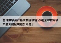 全球数字资产最大的区块链公司[全球数字资产最大的区块链公司是]