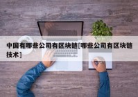 中国有哪些公司有区块链[哪些公司有区块链技术]