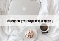 区块链公司ground[区块链公司取名]