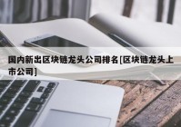 国内新出区块链龙头公司排名[区块链龙头上市公司]