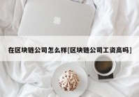 在区块链公司怎么样[区块链公司工资高吗]