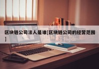 区块链公司法人是谁[区块链公司的经营范围]