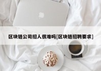 区块链公司招人很难吗[区块链招聘要求]